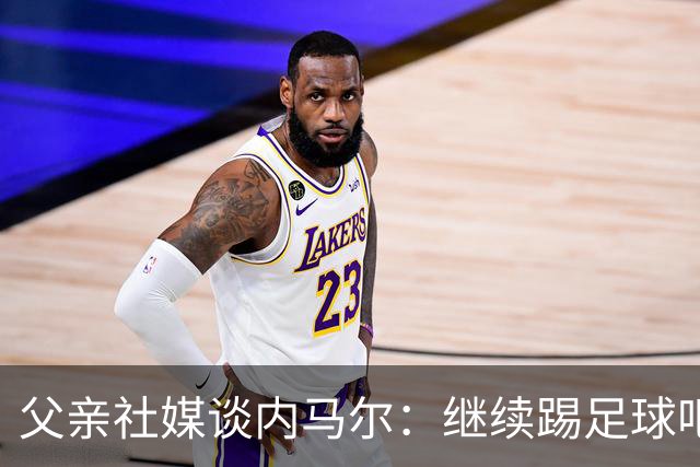 父亲社媒谈内马尔：继续踢足球吧，用上帝赐你的天赋继续让人着迷